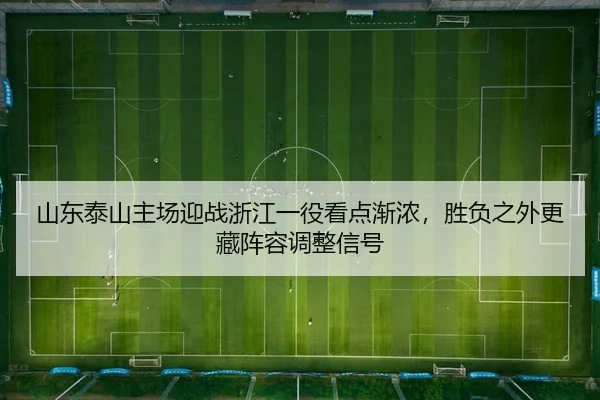 山东泰山主场迎战浙江一役看点渐浓，胜负之外更藏阵容调整信号
